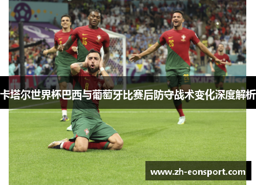卡塔尔世界杯巴西与葡萄牙比赛后防守战术变化深度解析