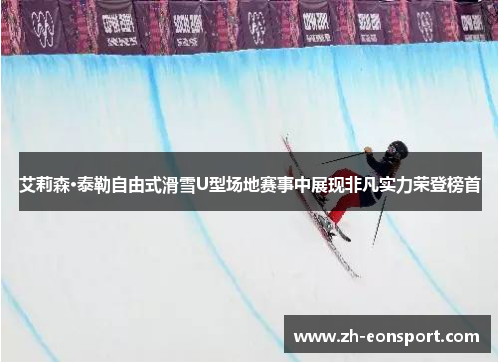 艾莉森·泰勒自由式滑雪U型场地赛事中展现非凡实力荣登榜首