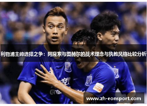 利物浦主帅选择之争：阿隆索与图赫尔的战术理念与执教风格比较分析