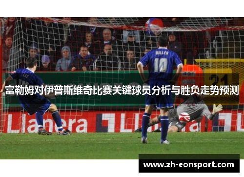 富勒姆对伊普斯维奇比赛关键球员分析与胜负走势预测