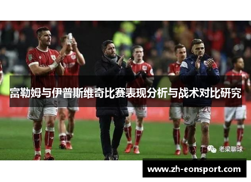 富勒姆与伊普斯维奇比赛表现分析与战术对比研究