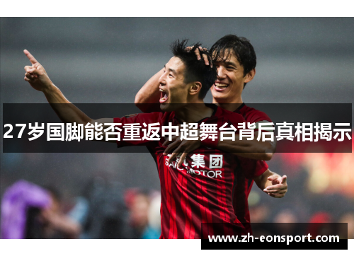 27岁国脚能否重返中超舞台背后真相揭示