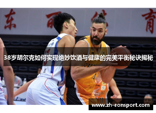 38岁胡尔克如何实现绝妙饮酒与健康的完美平衡秘诀揭秘