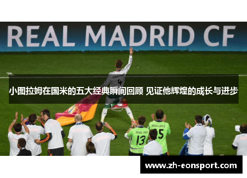 小图拉姆在国米的五大经典瞬间回顾 见证他辉煌的成长与进步