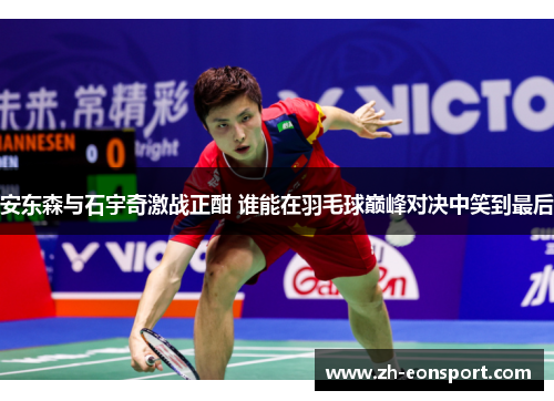 安东森与石宇奇激战正酣 谁能在羽毛球巅峰对决中笑到最后