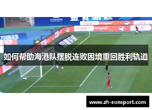 如何帮助海港队摆脱连败困境重回胜利轨道
