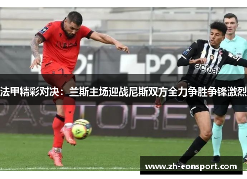 法甲精彩对决：兰斯主场迎战尼斯双方全力争胜争锋激烈