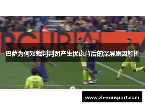 巴萨为何对裁判判罚产生忧虑背后的深层原因解析