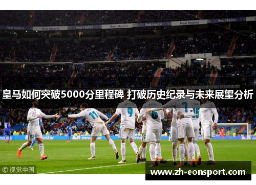皇马如何突破5000分里程碑 打破历史纪录与未来展望分析