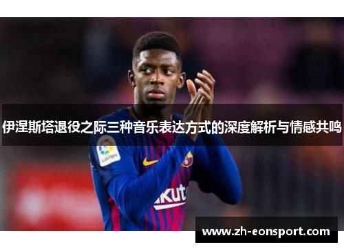 伊涅斯塔退役之际三种音乐表达方式的深度解析与情感共鸣