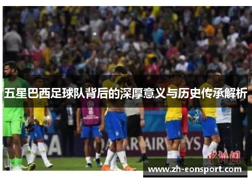 五星巴西足球队背后的深厚意义与历史传承解析