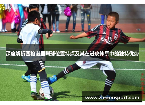 深度解析西格诺里踢球位置特点及其在进攻体系中的独特优势