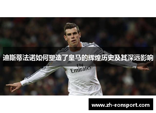 迪斯蒂法诺如何塑造了皇马的辉煌历史及其深远影响